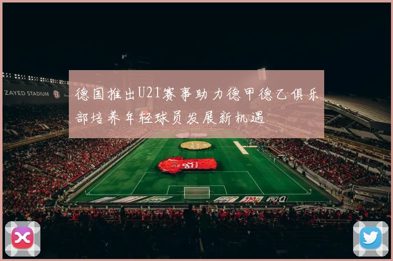德国推出U21赛事助力德甲德乙俱乐部培养年轻球员发展新机遇