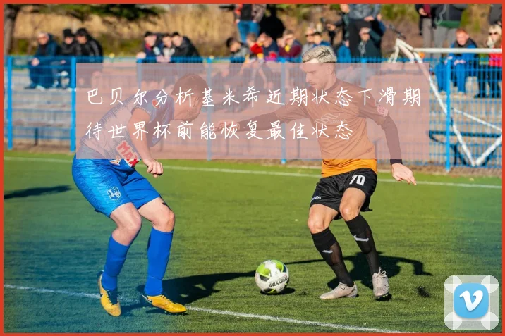 巴贝尔分析基米希近期状态下滑期待世界杯前能恢复最佳状态