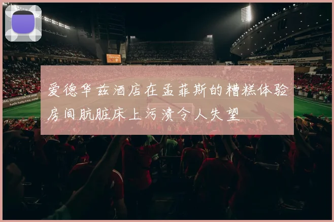 爱德华兹酒店在孟菲斯的糟糕体验房间肮脏床上污渍令人失望