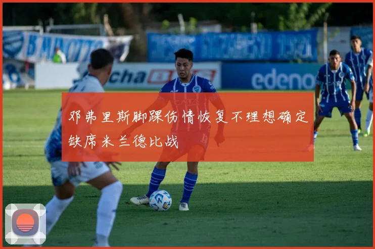 邓弗里斯脚踝伤情恢复不理想确定缺席米兰德比战
