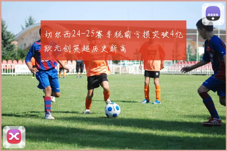 切尔西24-25赛季税前亏损突破4亿欧元创英超历史新高