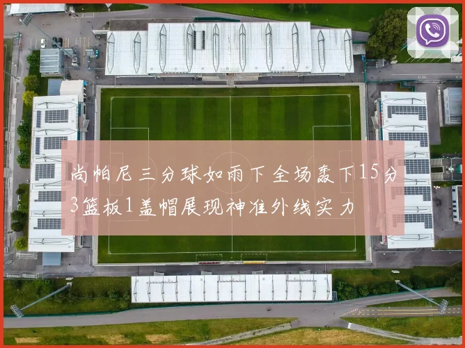 尚帕尼三分球如雨下全场轰下15分3篮板1盖帽展现神准外线实力