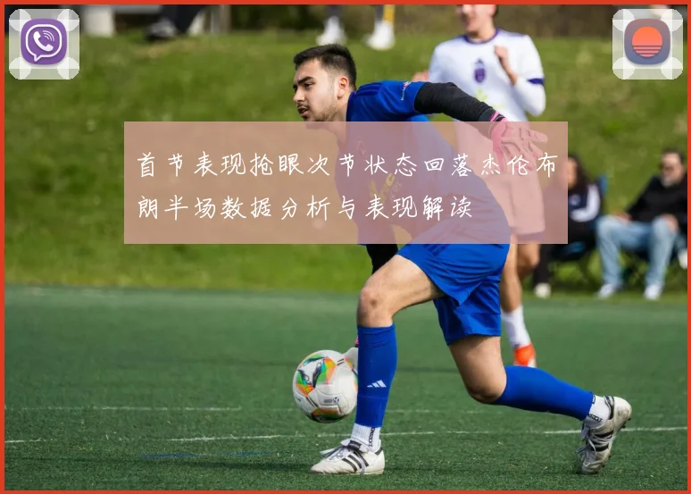 首节表现抢眼次节状态回落杰伦布朗半场数据分析与表现解读