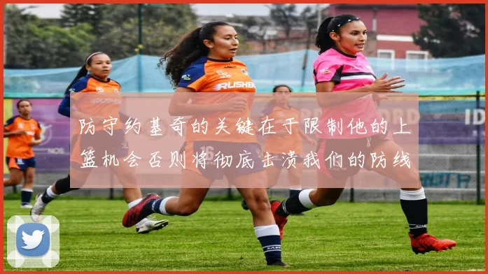 防守约基奇的关键在于限制他的上篮机会否则将彻底击溃我们的防线