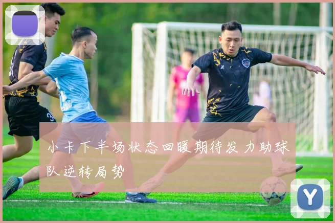 小卡下半场状态回暖期待发力助球队逆转局势