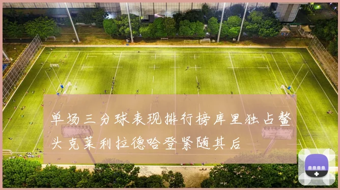 单场三分球表现排行榜库里独占鳌头克莱利拉德哈登紧随其后