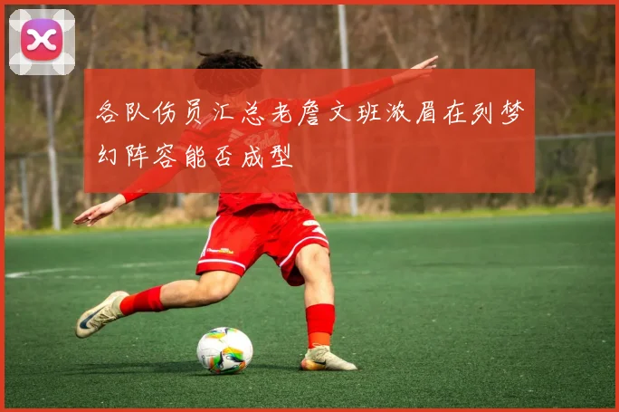 各队伤员汇总老詹文班浓眉在列梦幻阵容能否成型
