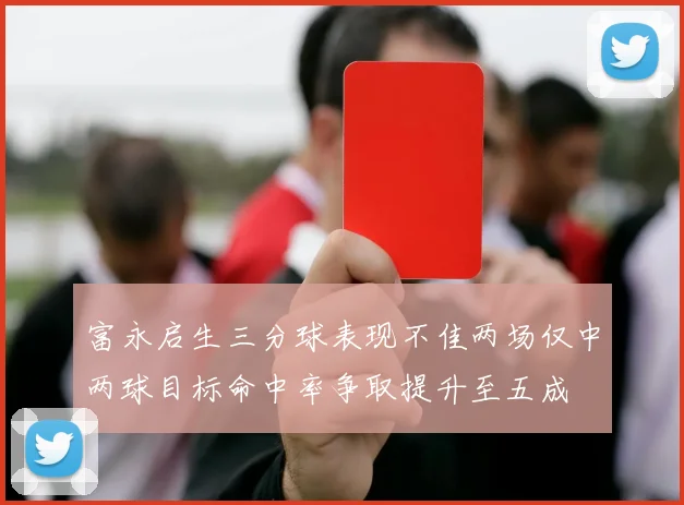 富永启生三分球表现不佳两场仅中两球目标命中率争取提升至五成