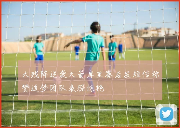 大残阵逆袭火箭库里赛后发短信称赞追梦团队表现惊艳