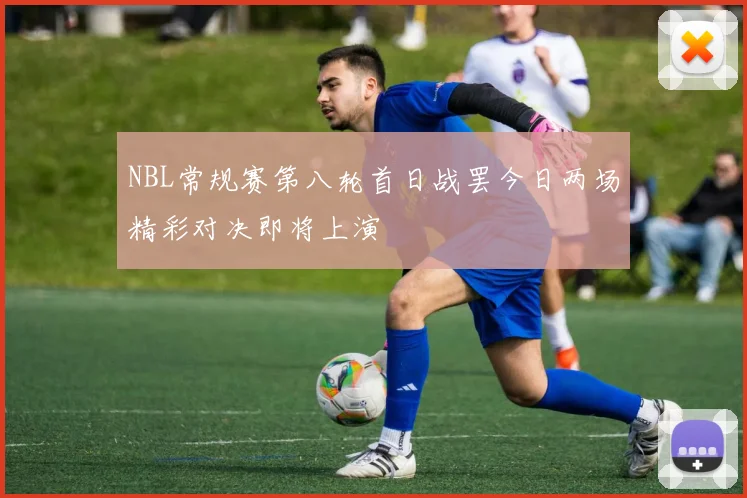 NBL常规赛第八轮首日战罢今日两场精彩对决即将上演