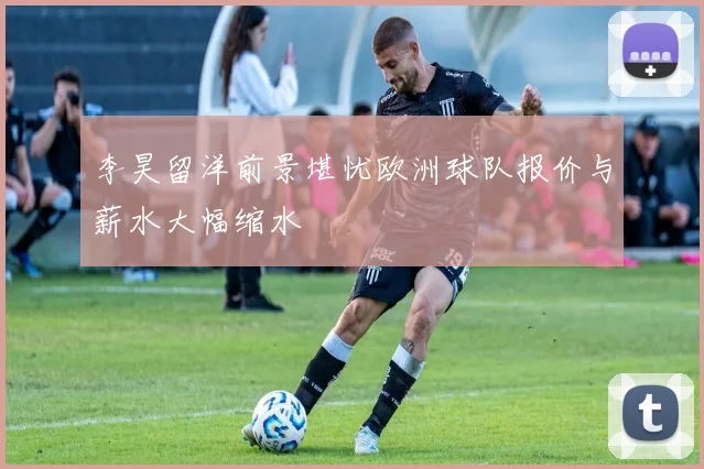 李昊留洋前景堪忧欧洲球队报价与薪水大幅缩水