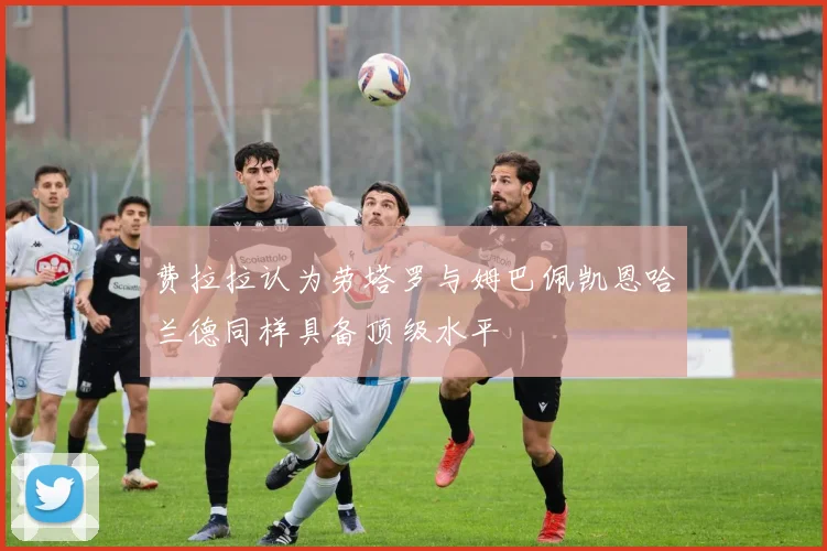 费拉拉认为劳塔罗与姆巴佩凯恩哈兰德同样具备顶级水平