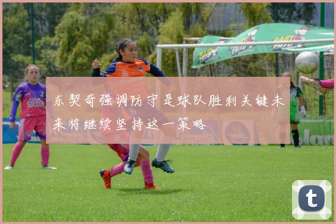 东契奇强调防守是球队胜利关键未来将继续坚持这一策略