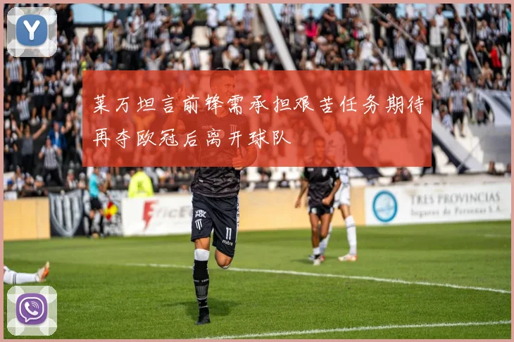 莱万坦言前锋需承担艰苦任务期待再夺欧冠后离开球队