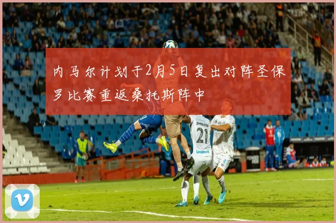 内马尔计划于2月5日复出对阵圣保罗比赛重返桑托斯阵中