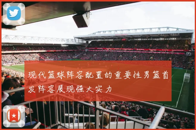 现代篮球阵容配置的重要性男篮首发阵容展现强大实力