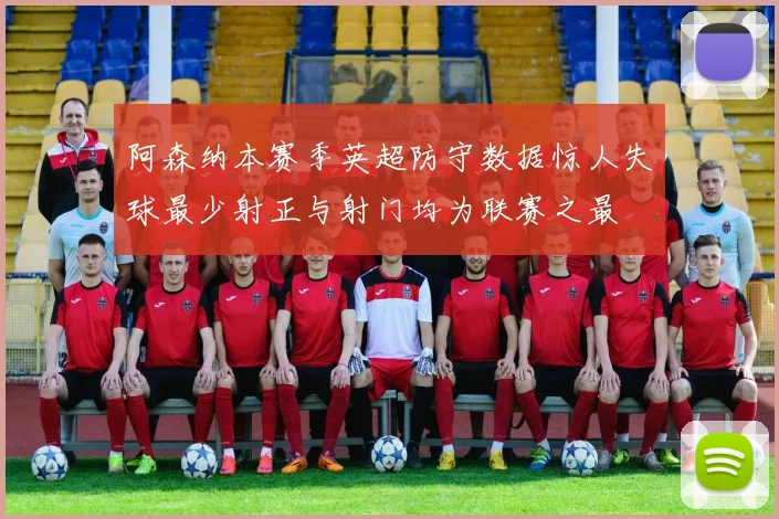 阿森纳本赛季英超防守数据惊人失球最少射正与射门均为联赛之最