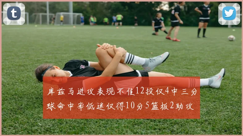 库兹马进攻表现不佳12投仅4中三分球命中率低迷仅得10分5篮板2助攻