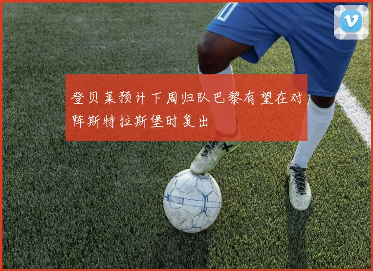登贝莱预计下周归队巴黎有望在对阵斯特拉斯堡时复出