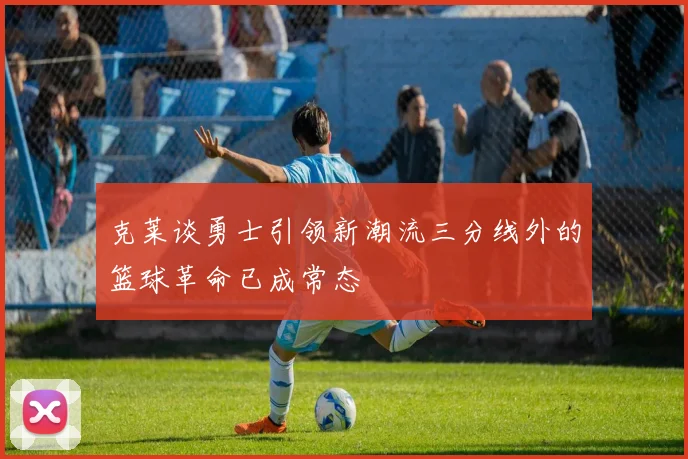 克莱谈勇士引领新潮流三分线外的篮球革命已成常态