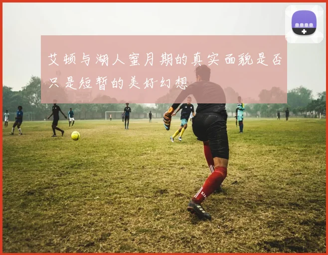 艾顿与湖人蜜月期的真实面貌是否只是短暂的美好幻想