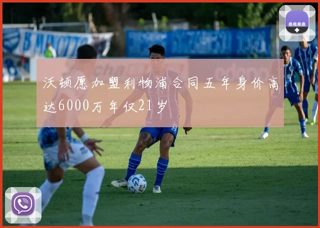 沃顿愿加盟利物浦合同五年身价高达6000万年仅21岁