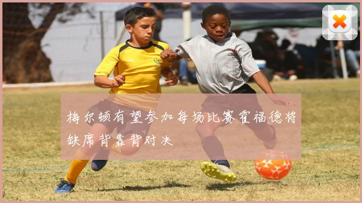 梅尔顿有望参加每场比赛霍福德将缺席背靠背对决