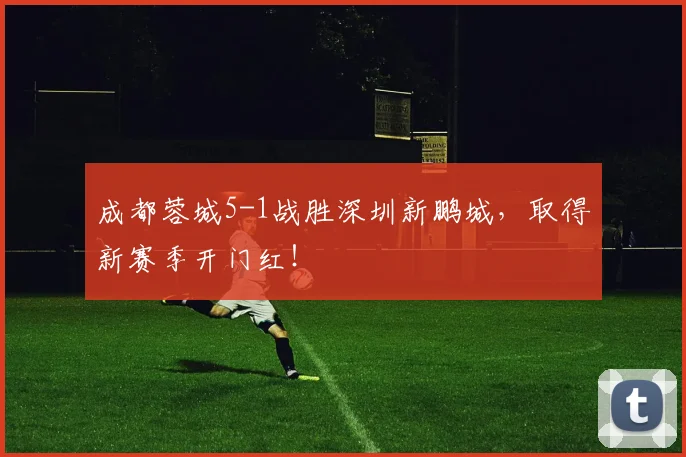 成都蓉城5-1战胜深圳新鹏城，取得新赛季开门红！