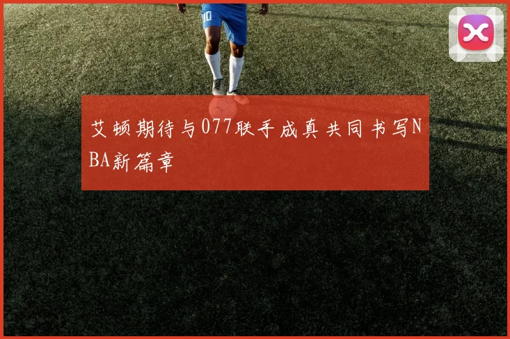 艾顿期待与077联手成真共同书写NBA新篇章
