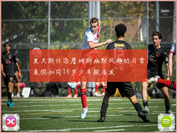 里夫斯怀念詹姆斯幽默风趣的日常表现如同16岁少年般活泼