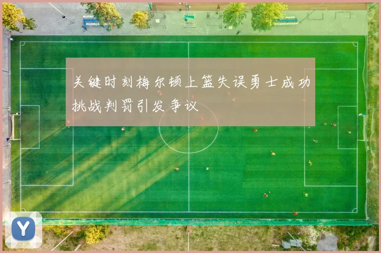 关键时刻梅尔顿上篮失误勇士成功挑战判罚引发争议