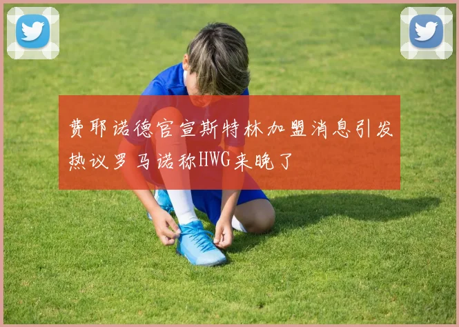 费耶诺德官宣斯特林加盟消息引发热议罗马诺称HWG来晚了