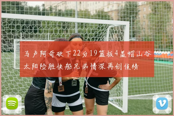 马卢阿奇砍下22分19篮板4盖帽山谷太阳险胜快船兄弟情深再创佳绩
