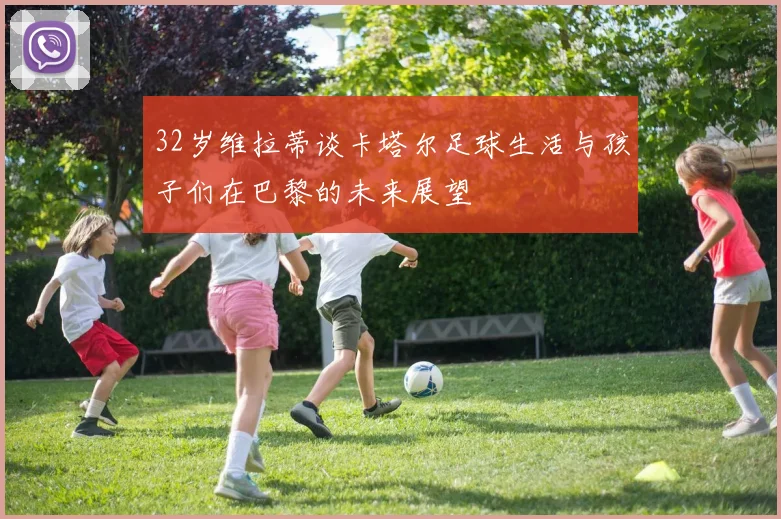 32岁维拉蒂谈卡塔尔足球生活与孩子们在巴黎的未来展望