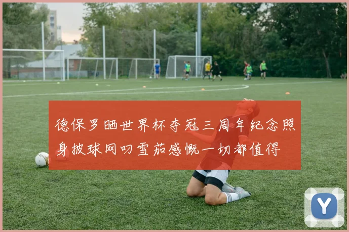 德保罗晒世界杯夺冠三周年纪念照身披球网叼雪茄感慨一切都值得