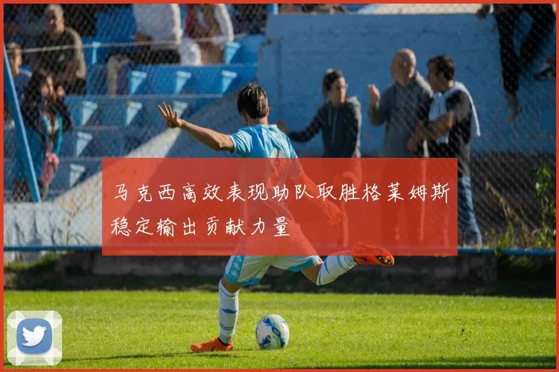 马克西高效表现助队取胜格莱姆斯稳定输出贡献力量