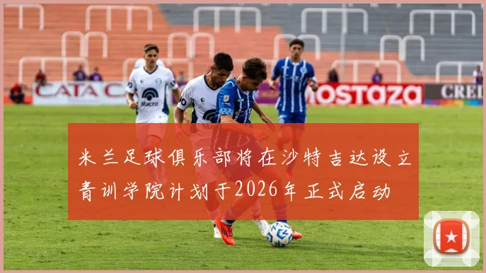 米兰足球俱乐部将在沙特吉达设立青训学院计划于2026年正式启动