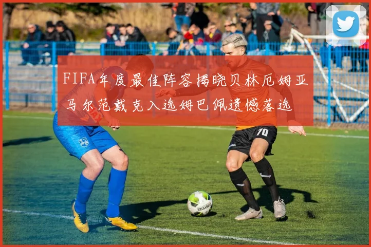 FIFA年度最佳阵容揭晓贝林厄姆亚马尔范戴克入选姆巴佩遗憾落选