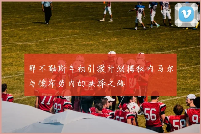 那不勒斯年初引援计划揭秘内马尔与德布劳内的抉择之路