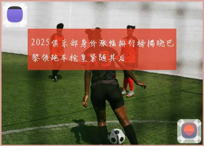 2025俱乐部身价涨幅排行榜揭晓巴黎领跑车枪皇紧随其后