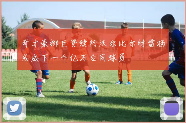 奇才豪掷巨资续约沃尔比尔特雷杨或成下一个亿万合同球员