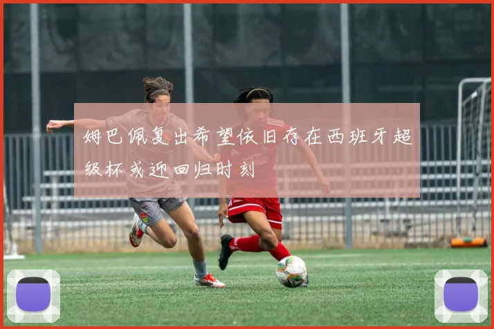 姆巴佩复出希望依旧存在西班牙超级杯或迎回归时刻