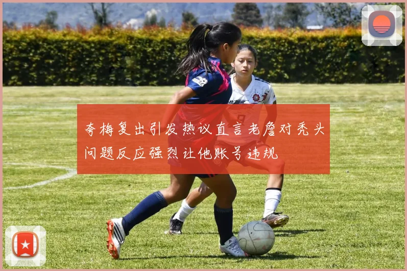 夸梅复出引发热议直言老詹对秃头问题反应强烈让他账号违规