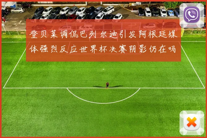 登贝莱调侃巴列尔迪引发阿根廷媒体强烈反应世界杯决赛阴影仍在吗