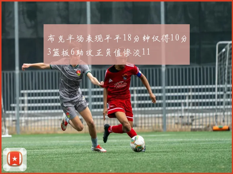 布克半场表现平平18分钟仅得10分3篮板6助攻正负值惨淡11