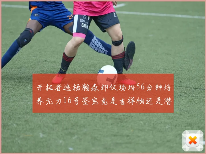 开拓者选杨瀚森却仅场均56分钟培养无力16号签究竟是吉祥物还是潜力股
