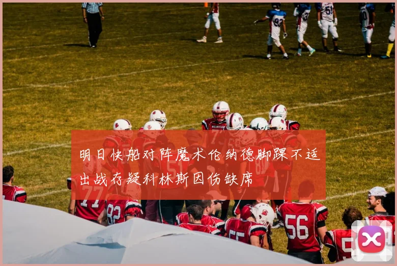 明日快船对阵魔术伦纳德脚踝不适出战存疑科林斯因伤缺席