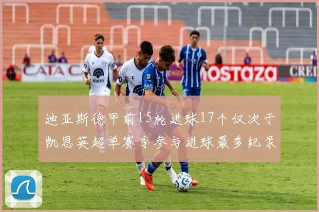 迪亚斯德甲前15轮进球17个仅次于凯恩英超单赛季参与进球最多纪录为18个