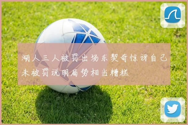湖人三人被罚出场东契奇惊讶自己未被罚说明局势相当糟糕